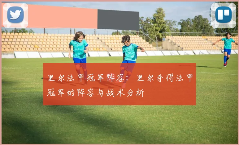 里尔法甲冠军阵容:里尔夺得法甲冠军的阵容与战术分析