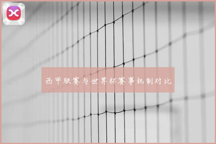 西甲联赛与世界杯赛事机制对比
