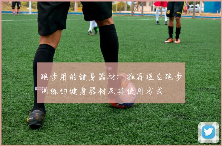 跑步用的健身器材:推荐适合跑步训练的健身器材及其使用方式